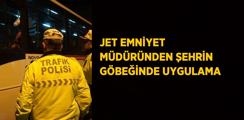 JET EMNİYET MÜDÜRÜNDEN ŞEHRİN GÖBEĞİNDE UYGULAMA