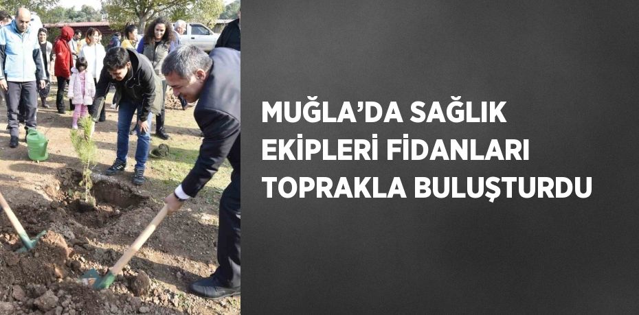 MUĞLA’DA SAĞLIK EKİPLERİ FİDANLARI TOPRAKLA BULUŞTURDU