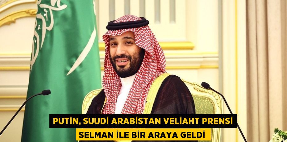 PUTİN, SUUDİ ARABİSTAN VELİAHT PRENSİ SELMAN İLE BİR ARAYA GELDİ