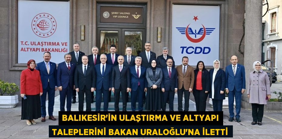 BALIKESİR’İN ULAŞTIRMA VE ALTYAPI TALEPLERİNİ BAKAN URALOĞLU’NA İLETTİ