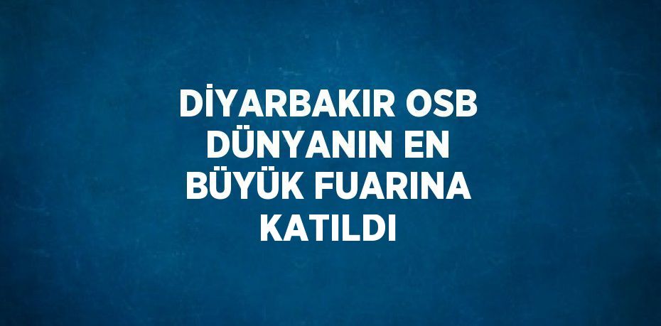 DİYARBAKIR OSB DÜNYANIN EN BÜYÜK FUARINA KATILDI