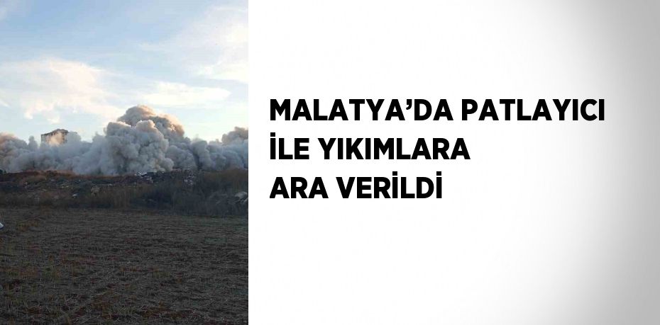 MALATYA’DA PATLAYICI İLE YIKIMLARA ARA VERİLDİ