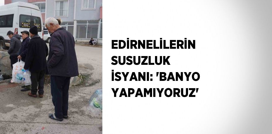 EDİRNELİLERİN SUSUZLUK İSYANI: 'BANYO YAPAMIYORUZ'