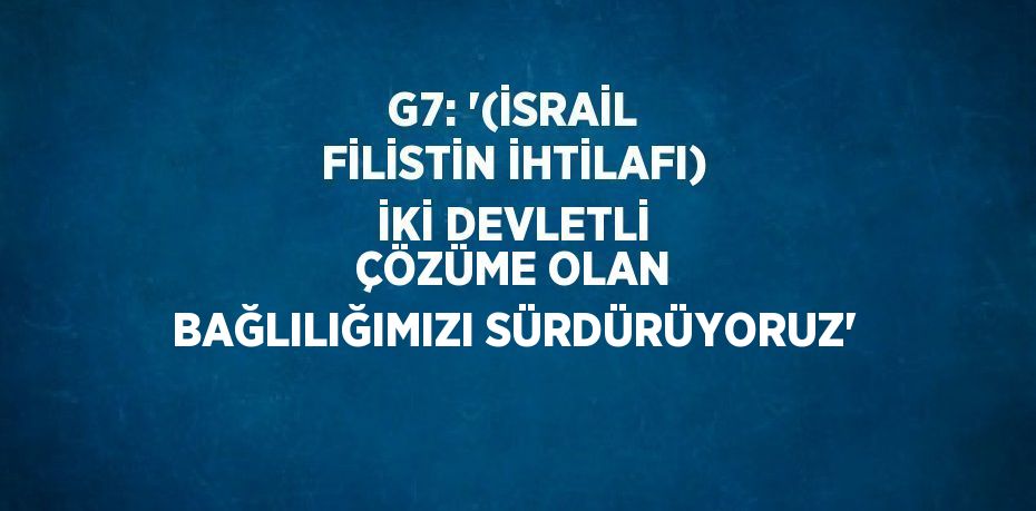 G7: '(İSRAİL FİLİSTİN İHTİLAFI) İKİ DEVLETLİ ÇÖZÜME OLAN BAĞLILIĞIMIZI SÜRDÜRÜYORUZ'