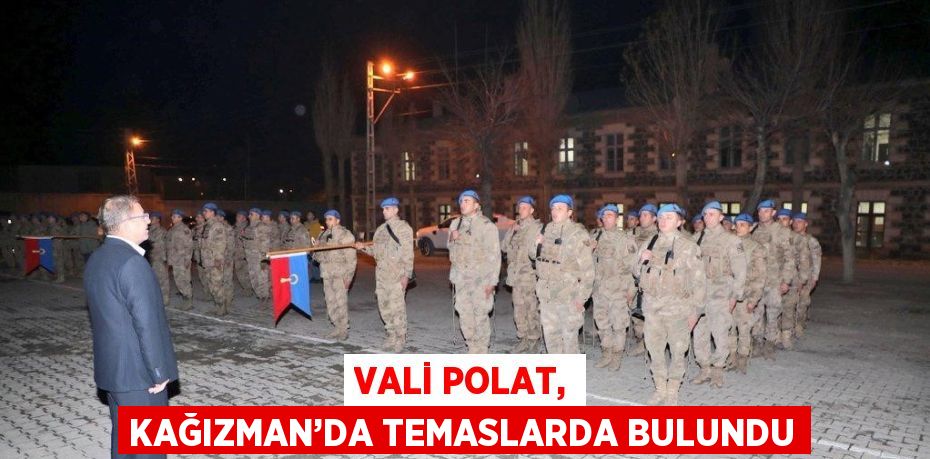 VALİ POLAT, KAĞIZMAN’DA TEMASLARDA BULUNDU