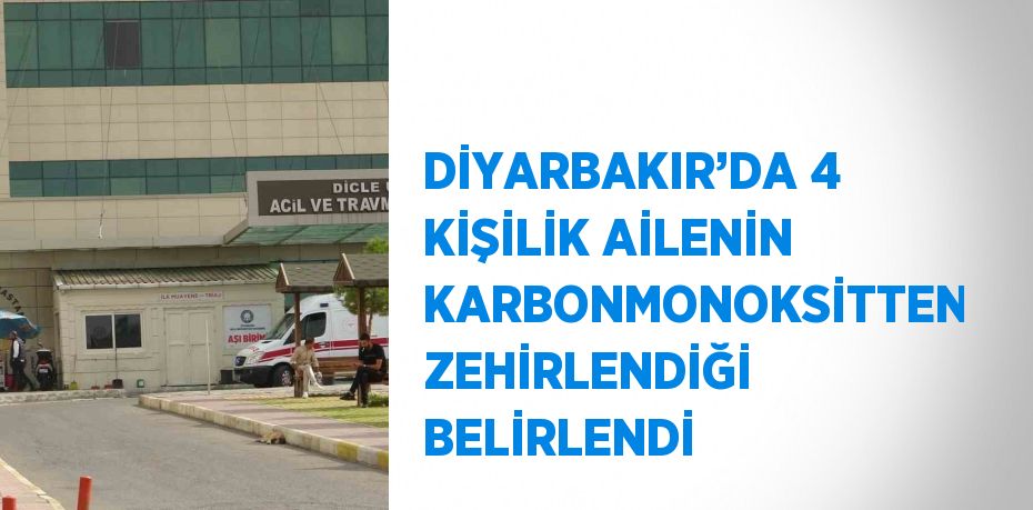 DİYARBAKIR’DA 4 KİŞİLİK AİLENİN KARBONMONOKSİTTEN ZEHİRLENDİĞİ BELİRLENDİ