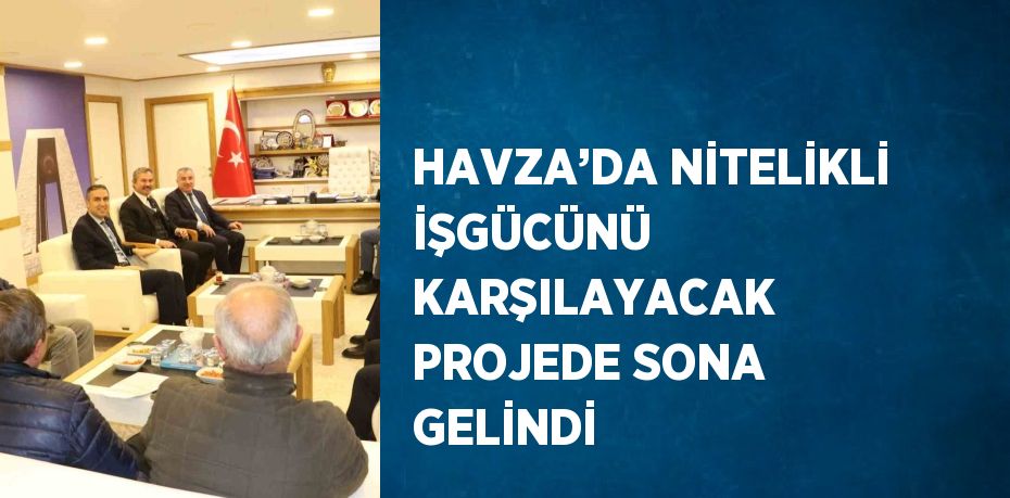 HAVZA’DA NİTELİKLİ İŞGÜCÜNÜ KARŞILAYACAK PROJEDE SONA GELİNDİ