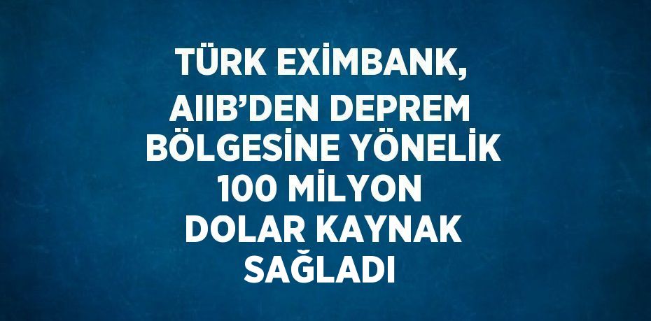 TÜRK EXİMBANK, AIIB’DEN DEPREM BÖLGESİNE YÖNELİK 100 MİLYON DOLAR KAYNAK SAĞLADI