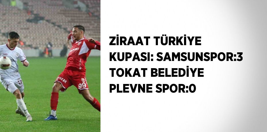 ZİRAAT TÜRKİYE KUPASI: SAMSUNSPOR:3 TOKAT BELEDİYE PLEVNE SPOR:0