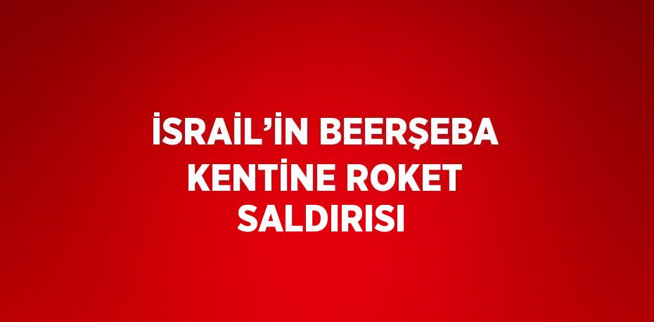 İSRAİL’İN BEERŞEBA KENTİNE ROKET SALDIRISI