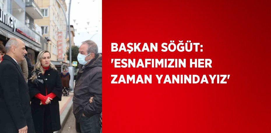 BAŞKAN SÖĞÜT: 'ESNAFIMIZIN HER ZAMAN YANINDAYIZ'