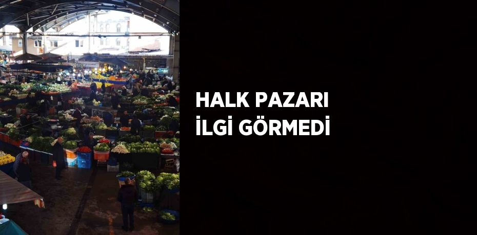 HALK PAZARI İLGİ GÖRMEDİ