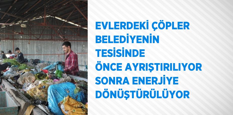 EVLERDEKİ ÇÖPLER BELEDİYENİN TESİSİNDE ÖNCE AYRIŞTIRILIYOR SONRA ENERJİYE DÖNÜŞTÜRÜLÜYOR