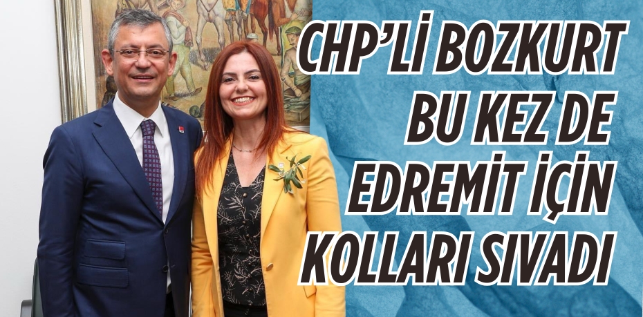 CHP’Lİ BOZKURT BU KEZ DE EDREMİT İÇİN KOLLARI SIVADI