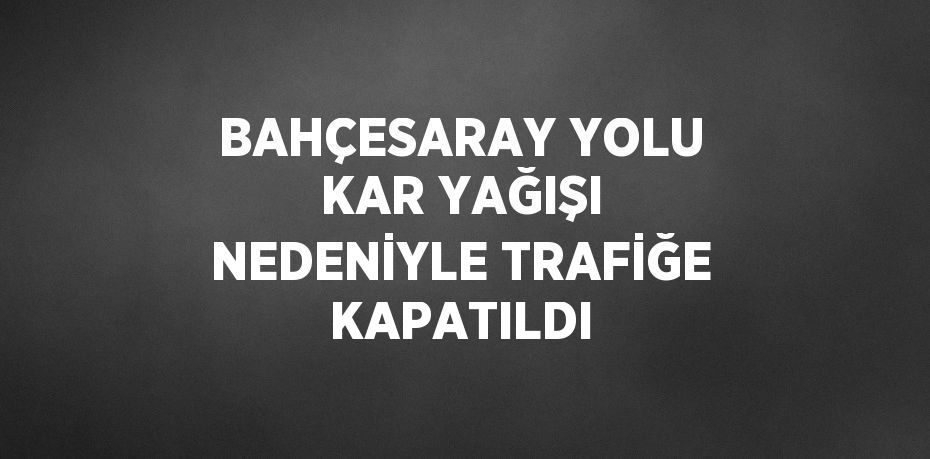 BAHÇESARAY YOLU KAR YAĞIŞI NEDENİYLE TRAFİĞE KAPATILDI