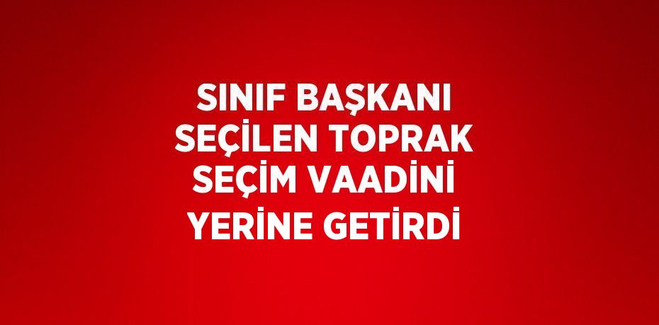 SINIF BAŞKANI SEÇİLEN TOPRAK SEÇİM VAADİNİ YERİNE GETİRDİ