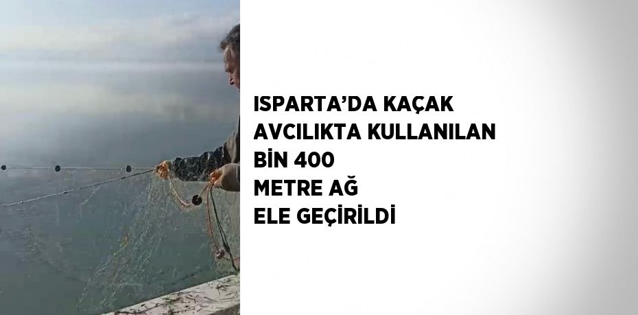 ISPARTA’DA KAÇAK AVCILIKTA KULLANILAN BİN 400 METRE AĞ ELE GEÇİRİLDİ