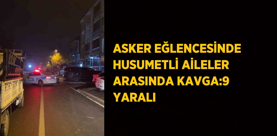 ASKER EĞLENCESİNDE HUSUMETLİ AİLELER ARASINDA KAVGA:9 YARALI