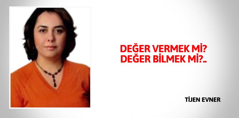 DEĞER VERMEK Mİ? DEĞER BİLMEK Mİ?..