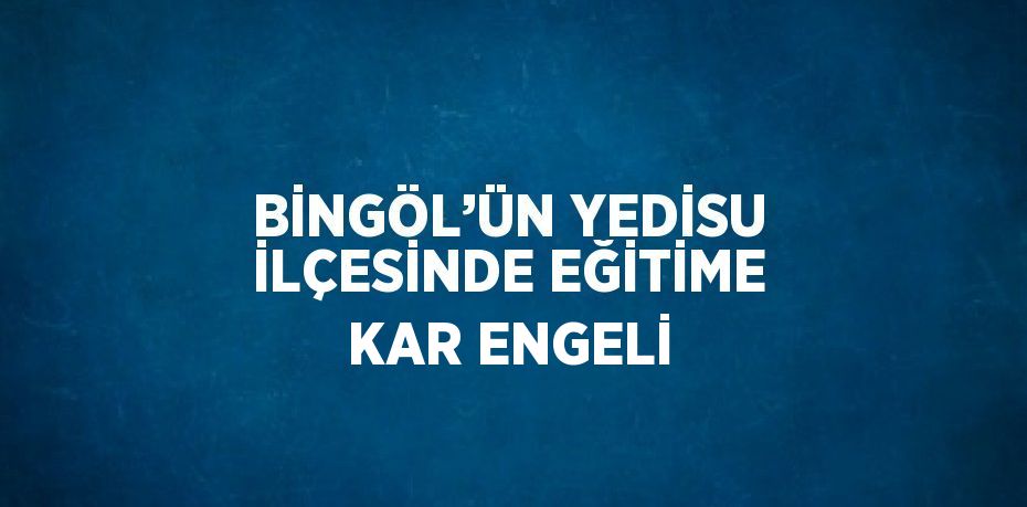 BİNGÖL’ÜN YEDİSU İLÇESİNDE EĞİTİME KAR ENGELİ