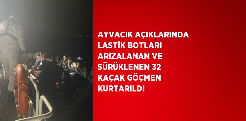 AYVACIK AÇIKLARINDA LASTİK BOTLARI ARIZALANAN VE SÜRÜKLENEN 32 KAÇAK GÖÇMEN KURTARILDI