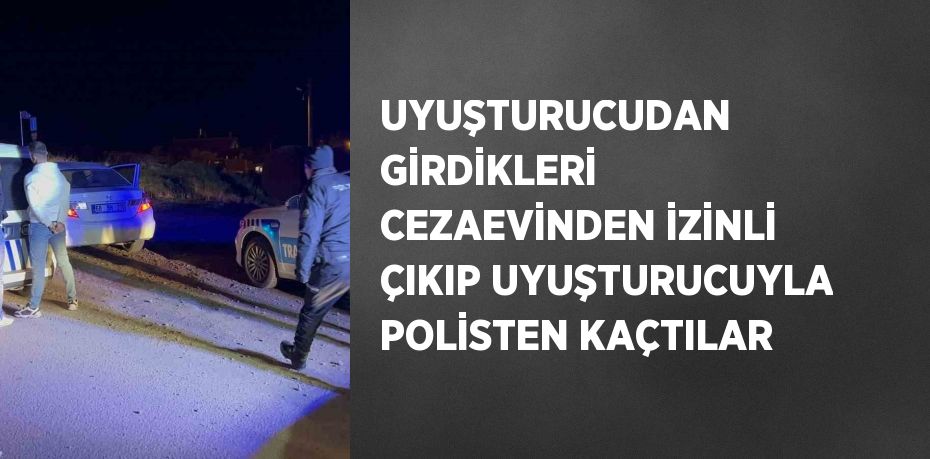 UYUŞTURUCUDAN GİRDİKLERİ CEZAEVİNDEN İZİNLİ ÇIKIP UYUŞTURUCUYLA POLİSTEN KAÇTILAR