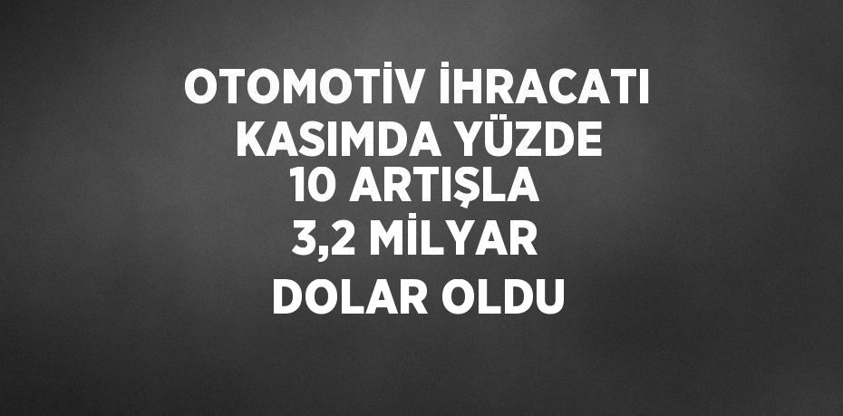 OTOMOTİV İHRACATI KASIMDA YÜZDE 10 ARTIŞLA 3,2 MİLYAR DOLAR OLDU