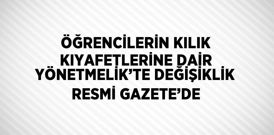 ÖĞRENCİLERİN KILIK KIYAFETLERİNE DAİR YÖNETMELİK’TE DEĞİŞİKLİK RESMİ GAZETE’DE