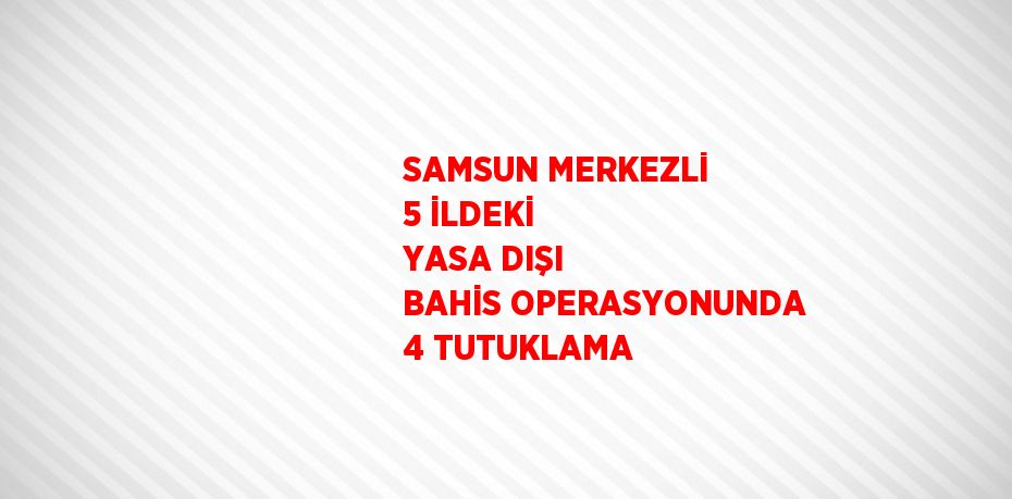 SAMSUN MERKEZLİ 5 İLDEKİ YASA DIŞI BAHİS OPERASYONUNDA 4 TUTUKLAMA