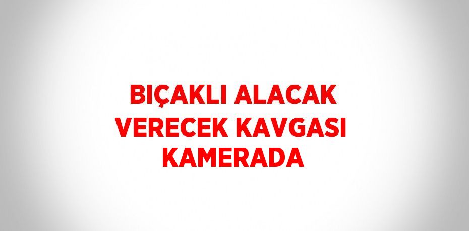 BIÇAKLI ALACAK VERECEK KAVGASI KAMERADA