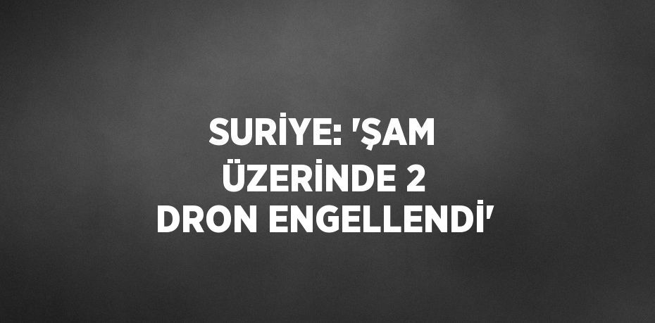 SURİYE: 'ŞAM ÜZERİNDE 2 DRON ENGELLENDİ'