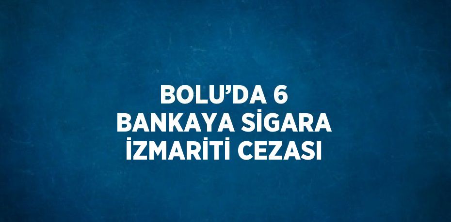 BOLU’DA 6 BANKAYA SİGARA İZMARİTİ CEZASI