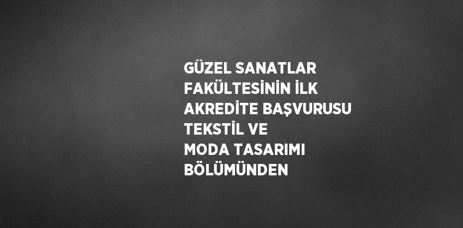 GÜZEL SANATLAR FAKÜLTESİNİN İLK AKREDİTE BAŞVURUSU TEKSTİL VE MODA TASARIMI BÖLÜMÜNDEN