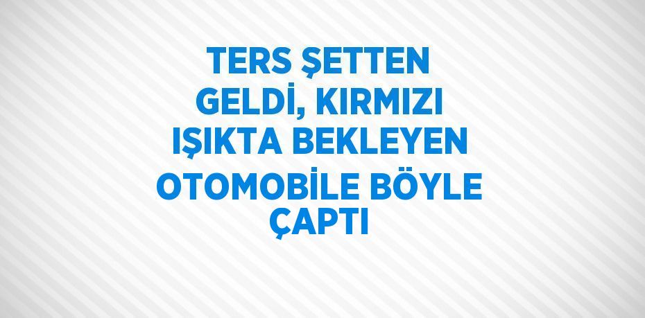 TERS ŞETTEN GELDİ, KIRMIZI IŞIKTA BEKLEYEN OTOMOBİLE BÖYLE ÇAPTI