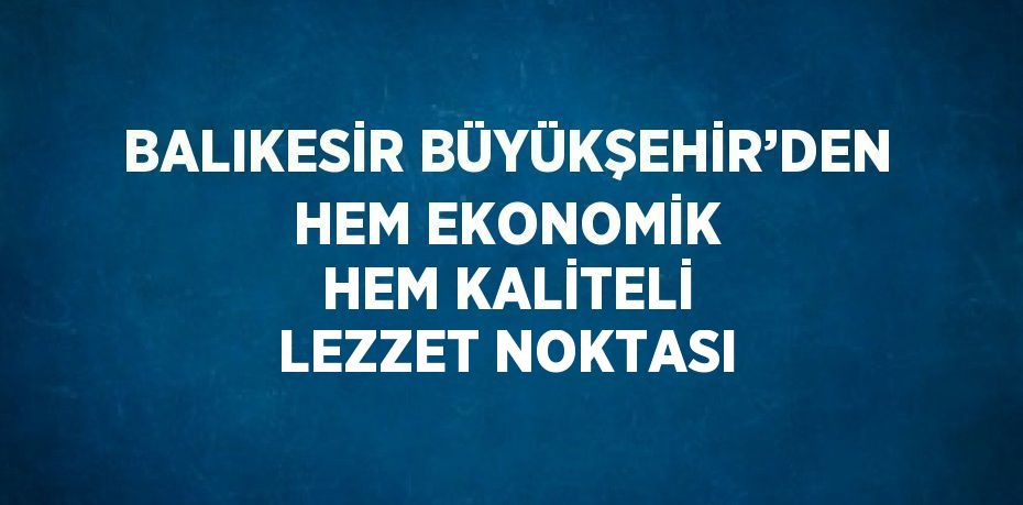 BALIKESİR BÜYÜKŞEHİR’DEN HEM EKONOMİK HEM KALİTELİ LEZZET NOKTASI