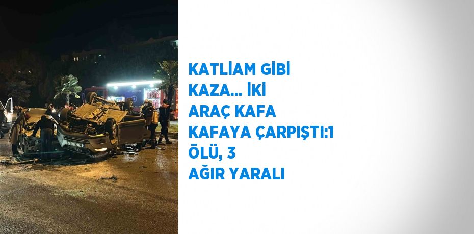 KATLİAM GİBİ KAZA... İKİ ARAÇ KAFA KAFAYA ÇARPIŞTI:1 ÖLÜ, 3 AĞIR YARALI