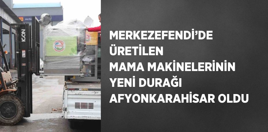 MERKEZEFENDİ’DE ÜRETİLEN MAMA MAKİNELERİNİN YENİ DURAĞI AFYONKARAHİSAR OLDU