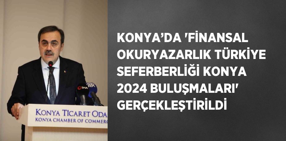 KONYA’DA 'FİNANSAL OKURYAZARLIK TÜRKİYE SEFERBERLİĞİ KONYA 2024 BULUŞMALARI' GERÇEKLEŞTİRİLDİ