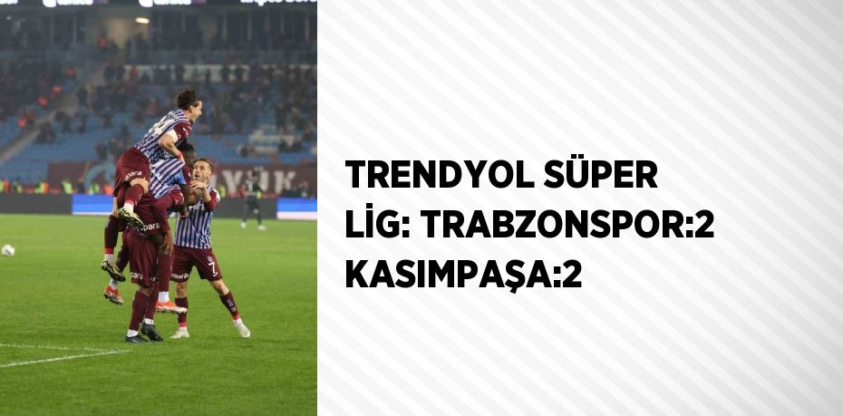 TRENDYOL SÜPER LİG: TRABZONSPOR:2 KASIMPAŞA:2