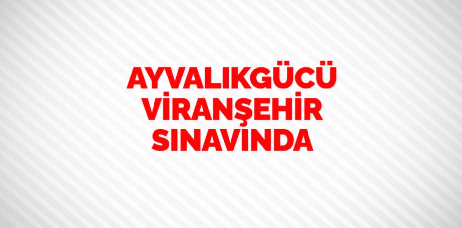 AYVALIKGÜCÜ VİRANŞEHİR SINAVINDA