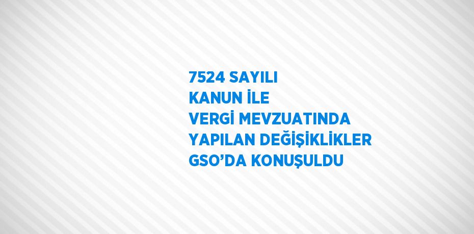 7524 SAYILI KANUN İLE VERGİ MEVZUATINDA YAPILAN DEĞİŞİKLİKLER GSO’DA KONUŞULDU