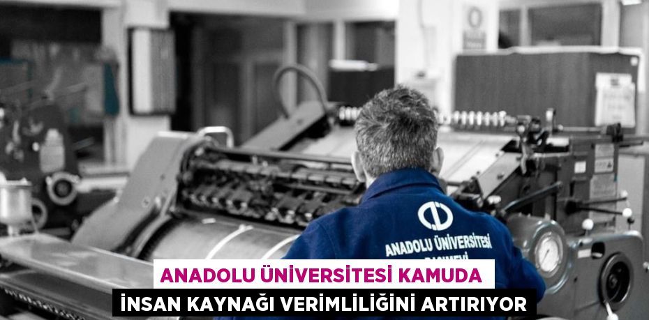 ANADOLU ÜNİVERSİTESİ KAMUDA İNSAN KAYNAĞI VERİMLİLİĞİNİ ARTIRIYOR