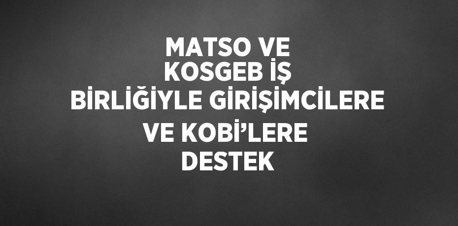 MATSO VE KOSGEB İŞ BİRLİĞİYLE GİRİŞİMCİLERE VE KOBİ’LERE DESTEK