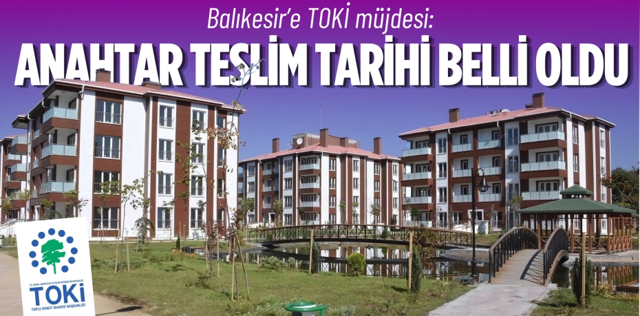 Balıkesir’e TOKİ müjdesi:  ANAHTAR TESLİM TARİHİ BELLİ OLDU