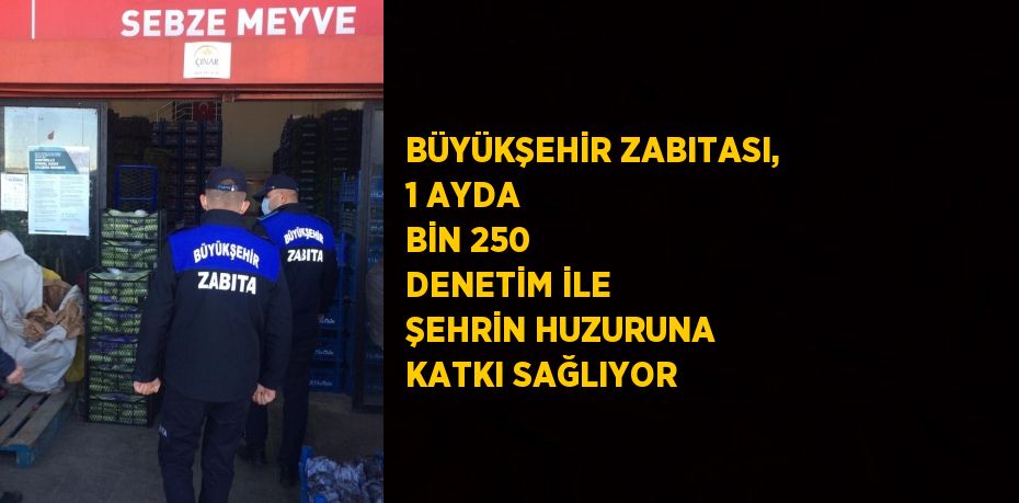 BÜYÜKŞEHİR ZABITASI, 1 AYDA BİN 250 DENETİM İLE ŞEHRİN HUZURUNA KATKI SAĞLIYOR