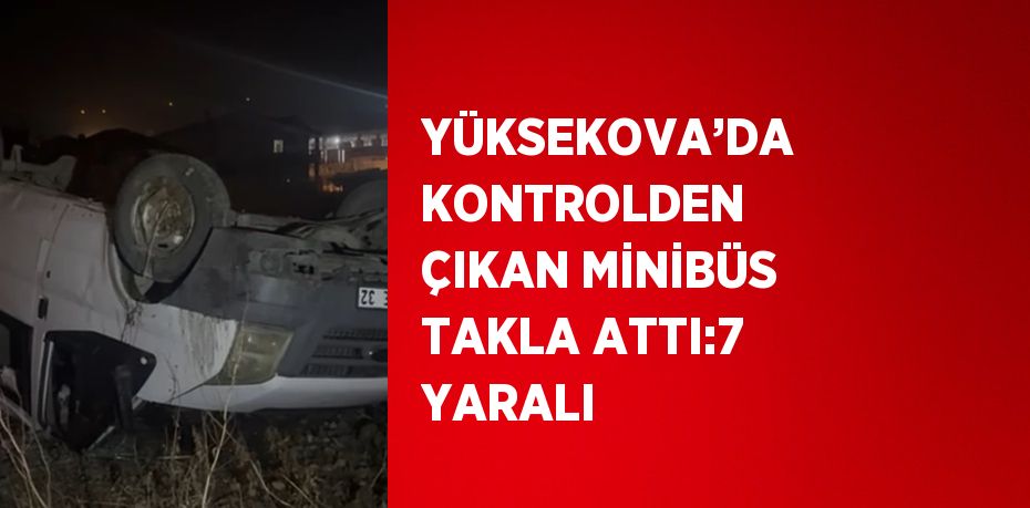 YÜKSEKOVA’DA KONTROLDEN ÇIKAN MİNİBÜS TAKLA ATTI:7 YARALI