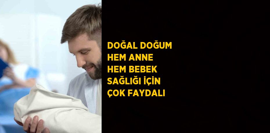 DOĞAL DOĞUM HEM ANNE HEM BEBEK SAĞLIĞI İÇİN ÇOK FAYDALI