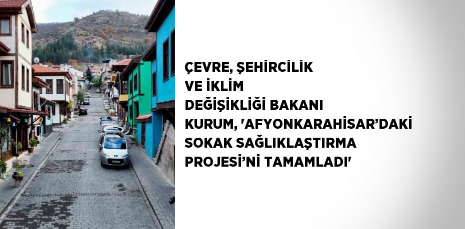 ÇEVRE, ŞEHİRCİLİK VE İKLİM DEĞİŞİKLİĞİ BAKANI KURUM, 'AFYONKARAHİSAR’DAKİ SOKAK SAĞLIKLAŞTIRMA PROJESİ’Nİ TAMAMLADI'