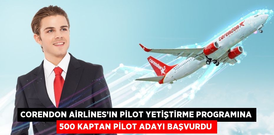 CORENDON AİRLİNES’IN PİLOT YETİŞTİRME PROGRAMINA 500 KAPTAN PİLOT ADAYI BAŞVURDU