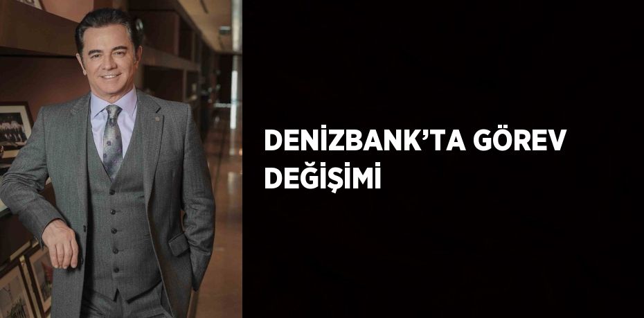 DENİZBANK’TA GÖREV DEĞİŞİMİ